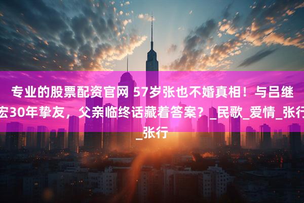 专业的股票配资官网 57岁张也不婚真相！与吕继宏30年挚友，父亲临终话藏着答案？_民歌_爱情_张行