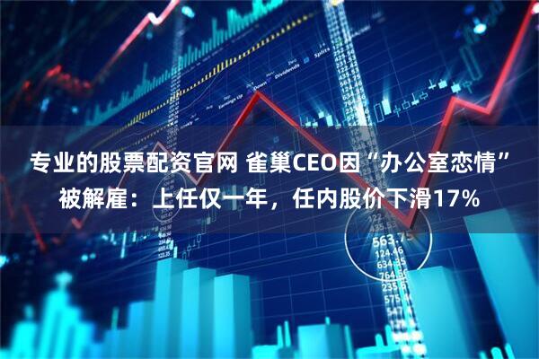 专业的股票配资官网 雀巢CEO因“办公室恋情”被解雇：上任仅一年，任内股价下滑17%