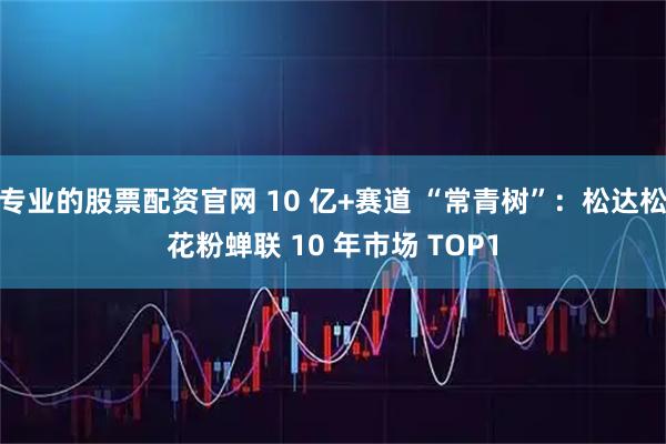 专业的股票配资官网 10 亿+赛道 “常青树”：松达松花粉蝉联 10 年市场 TOP1