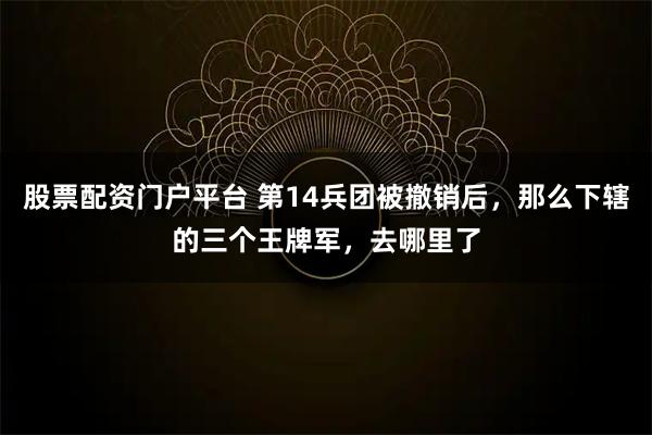 股票配资门户平台 第14兵团被撤销后，那么下辖的三个王牌军，去哪里了