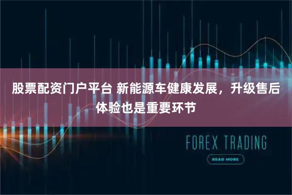 股票配资门户平台 新能源车健康发展，升级售后体验也是重要环节