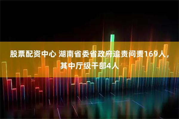 股票配资中心 湖南省委省政府追责问责169人，其中厅级干部4人