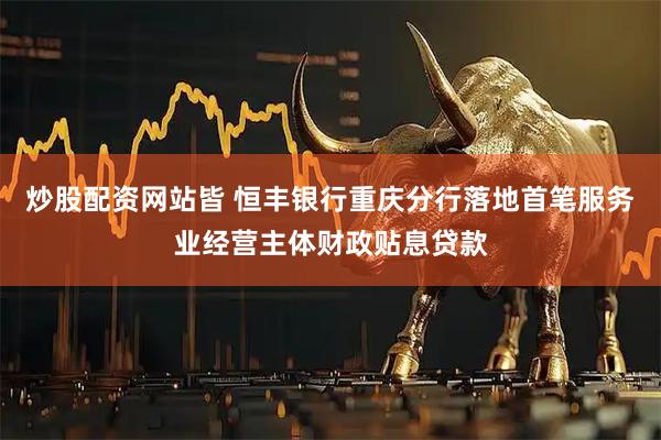 炒股配资网站皆 恒丰银行重庆分行落地首笔服务业经营主体财政贴息贷款
