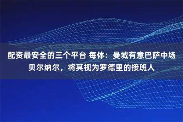 配资最安全的三个平台 每体：曼城有意巴萨中场贝尔纳尔，将其视为罗德里的接班人