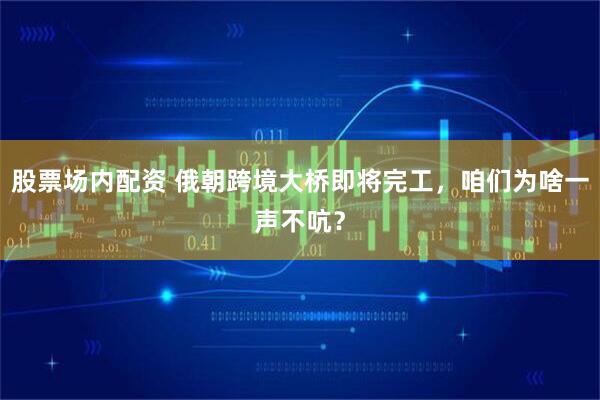 股票场内配资 俄朝跨境大桥即将完工，咱们为啥一声不吭？