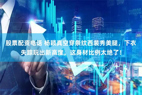 股票配资电话 杨颖真空穿条纹西装秀美腿，下衣失踪玩出新高度，这身材比例太绝了！