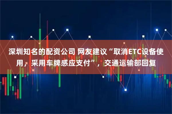 深圳知名的配资公司 网友建议“取消ETC设备使用，采用车牌感应支付”，交通运输部回复