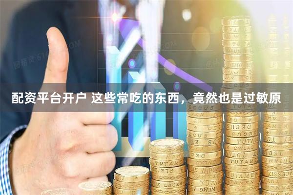 配资平台开户 这些常吃的东西，竟然也是过敏原